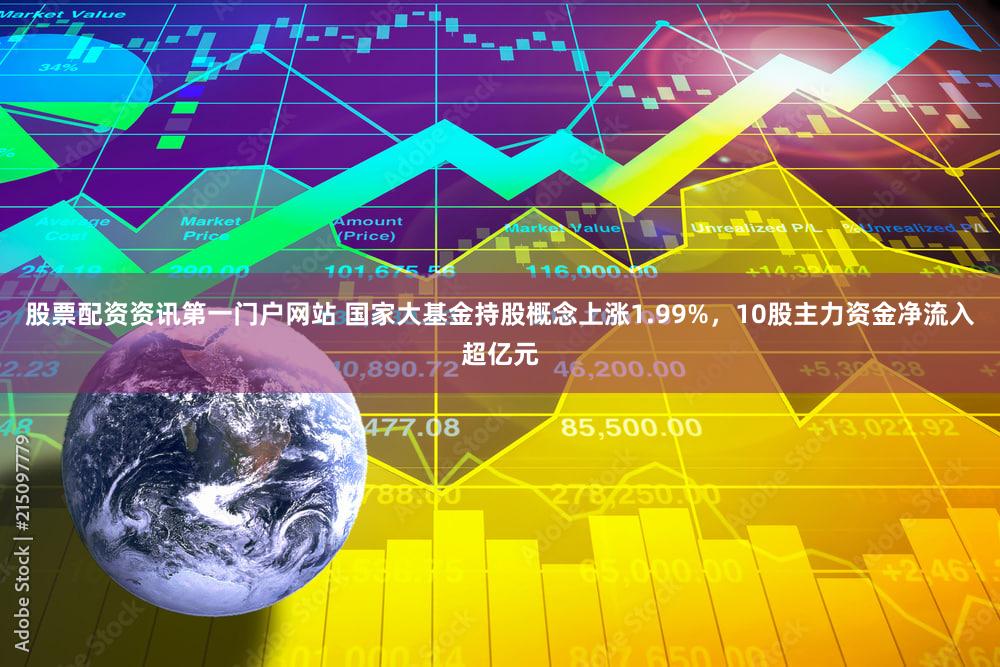 股票配资资讯第一门户网站 国家大基金持股概念上涨1.99%，10股主力资金净流入超亿元