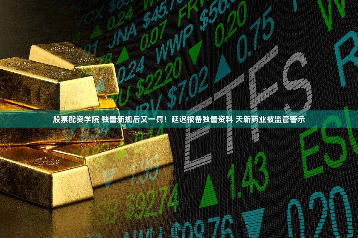 股票配资学院 独董新规后又一罚！延迟报备独董资料 天新药业被监管警示