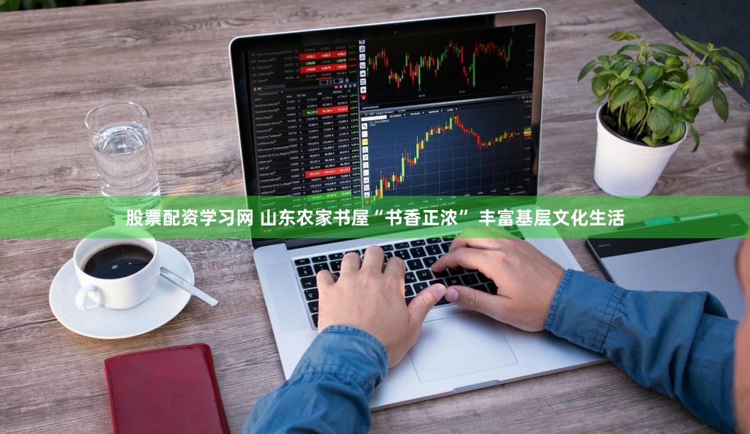 股票配资学习网 山东农家书屋“书香正浓” 丰富基层文化生活