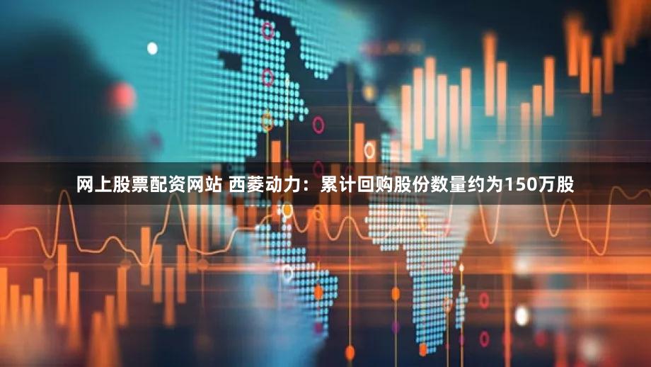 网上股票配资网站 西菱动力：累计回购股份数量约为150万股