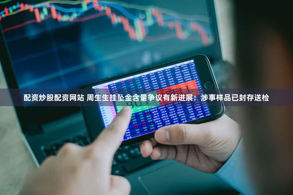 配资炒股配资网站 周生生挂坠金含量争议有新进展：涉事样品已封存送检