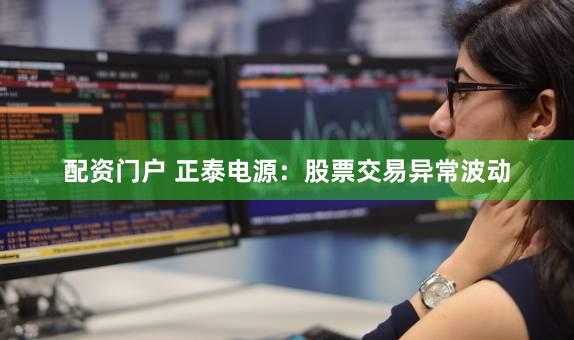 配资门户 正泰电源：股票交易异常波动