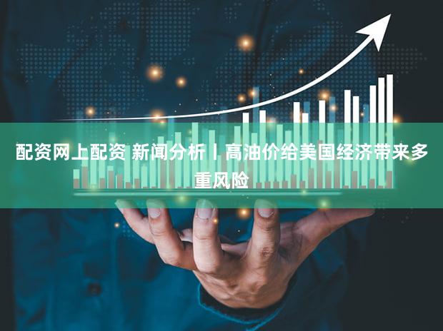 配资网上配资 新闻分析丨高油价给美国经济带来多重风险