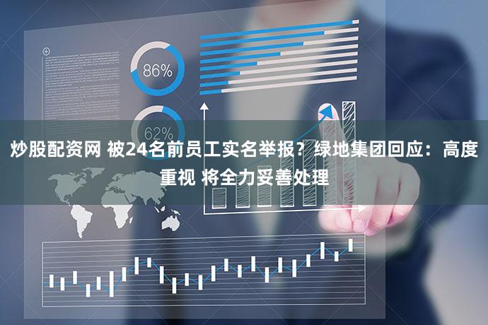炒股配资网 被24名前员工实名举报？绿地集团回应：高度重视 将全力妥善处理