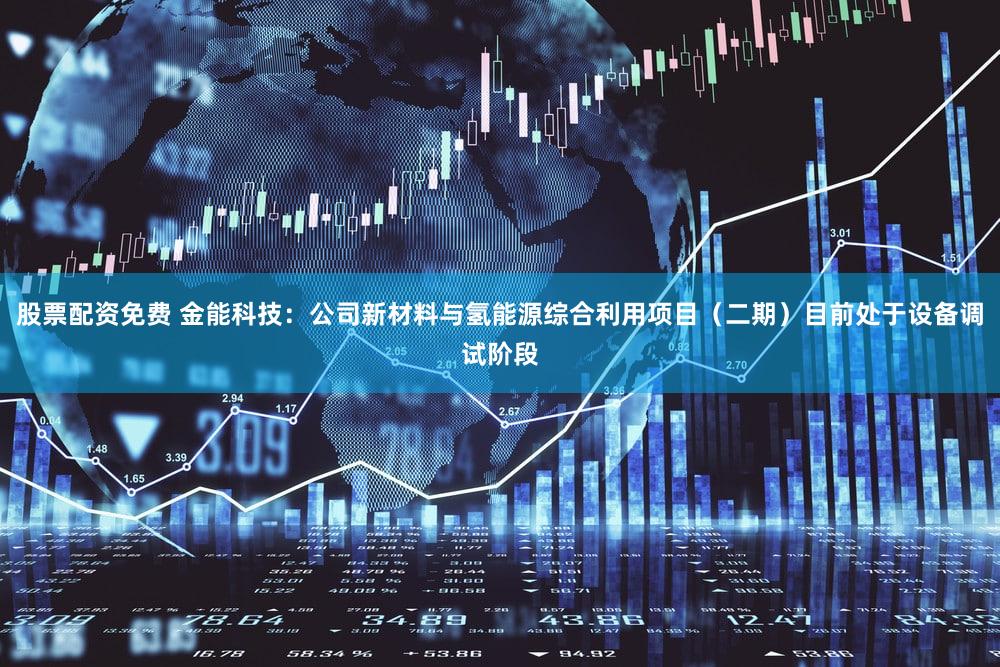 股票配资免费 金能科技：公司新材料与氢能源综合利用项目（二期）目前处于设备调试阶段