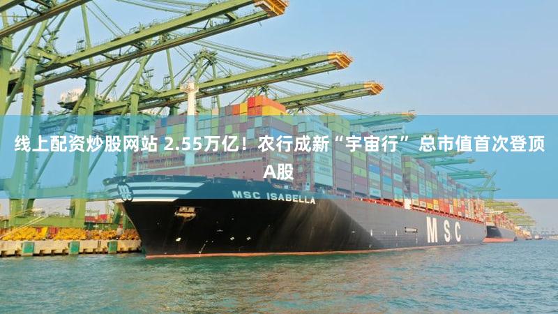 线上配资炒股网站 2.55万亿！农行成新“宇宙行” 总市值首次登顶A股