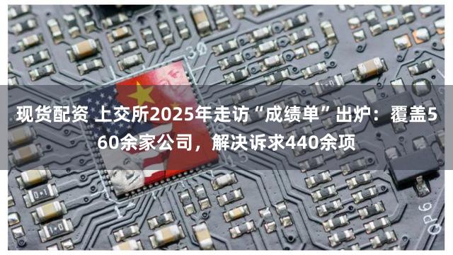 现货配资 上交所2025年走访“成绩单”出炉：覆盖560余家公司，解决诉求440余项