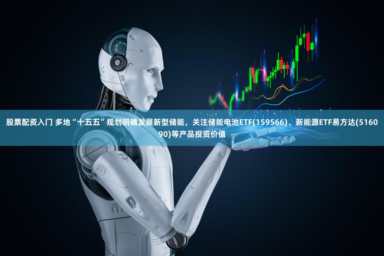股票配资入门 多地“十五五”规划明确发展新型储能，关注储能电池ETF(159566)、新能源ETF易方达(516090)等产品投资价值
