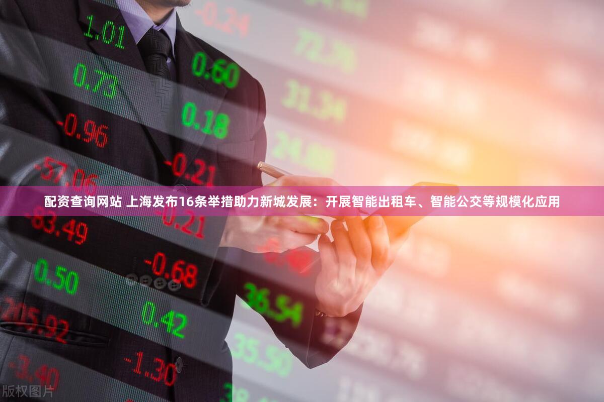 配资查询网站 上海发布16条举措助力新城发展：开展智能出租车、智能公交等规模化应用