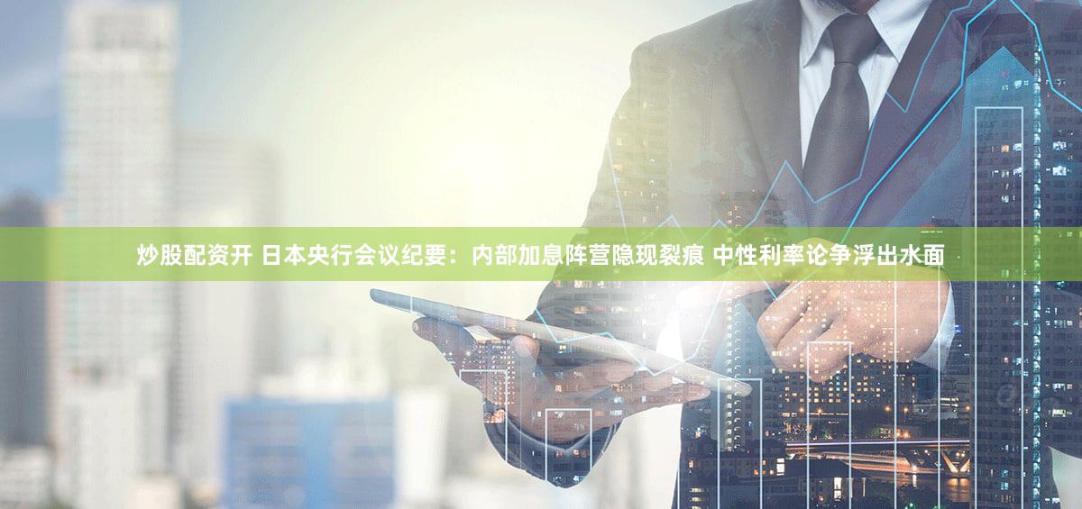 炒股配资开 日本央行会议纪要：内部加息阵营隐现裂痕 中性利率论争浮出水面