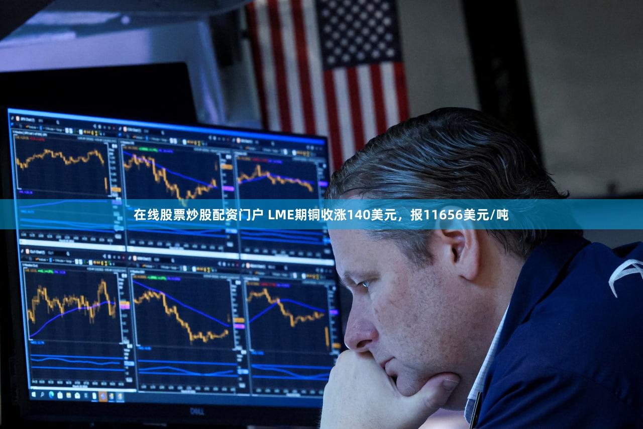 在线股票炒股配资门户 LME期铜收涨140美元，报11656美元/吨