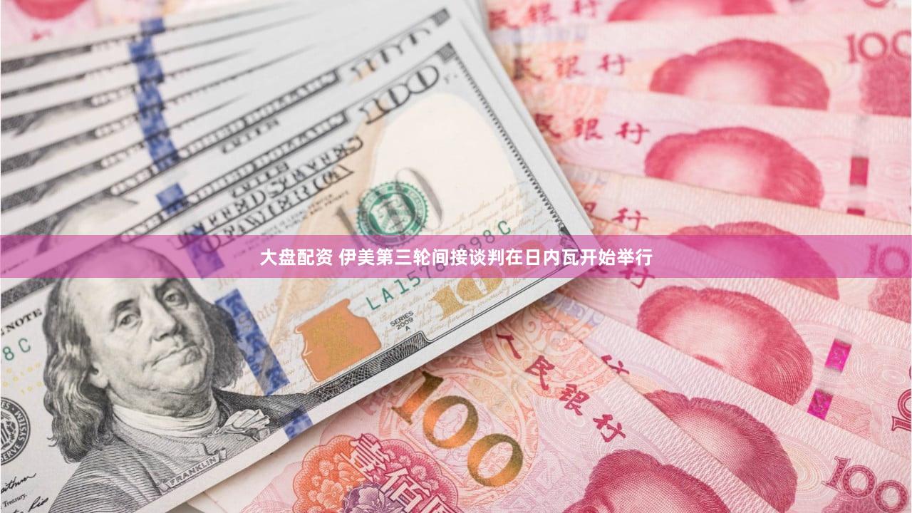 大盘配资 伊美第三轮间接谈判在日内瓦开始举行