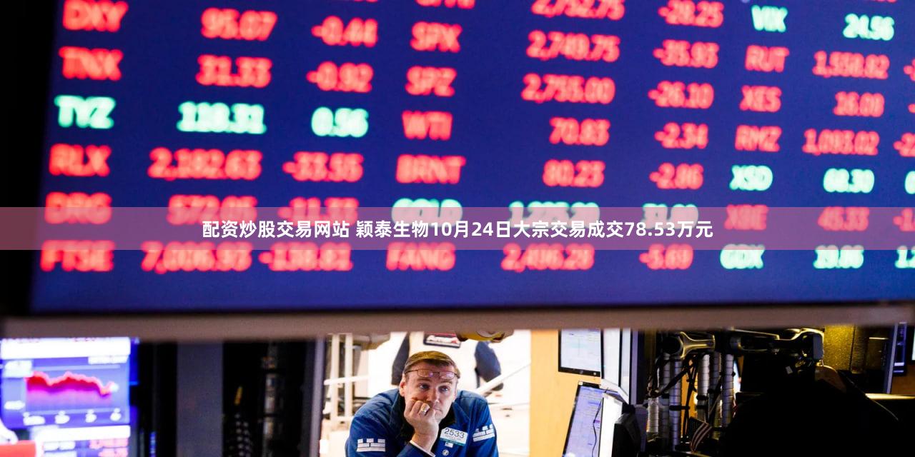 配资炒股交易网站 颖泰生物10月24日大宗交易成交78.53万元