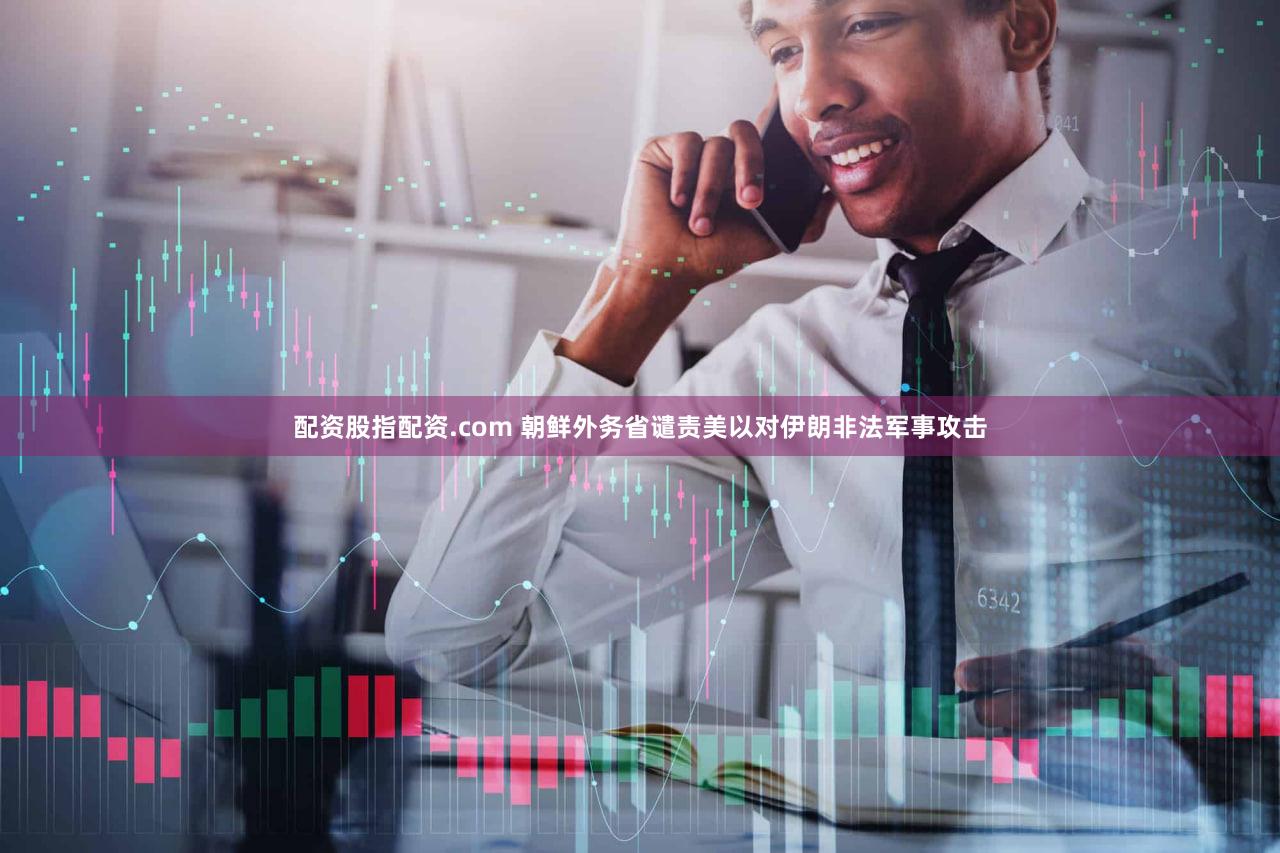 配资股指配资.com 朝鲜外务省谴责美以对伊朗非法军事攻击