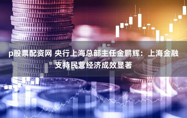p股票配资网 央行上海总部主任金鹏辉：上海金融支持民营经济成效显著