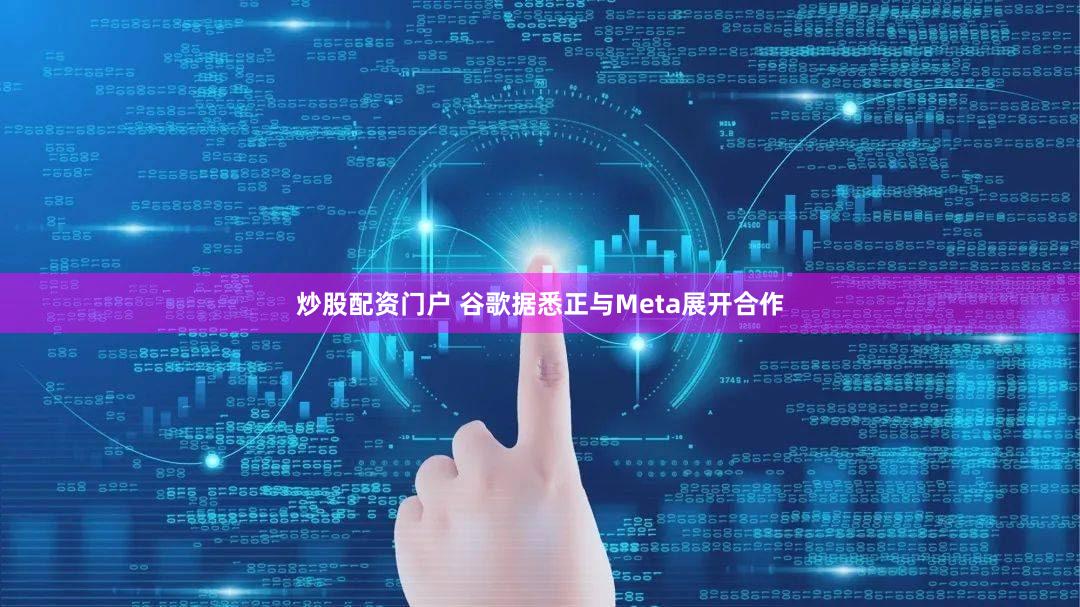 炒股配资门户 谷歌据悉正与Meta展开合作