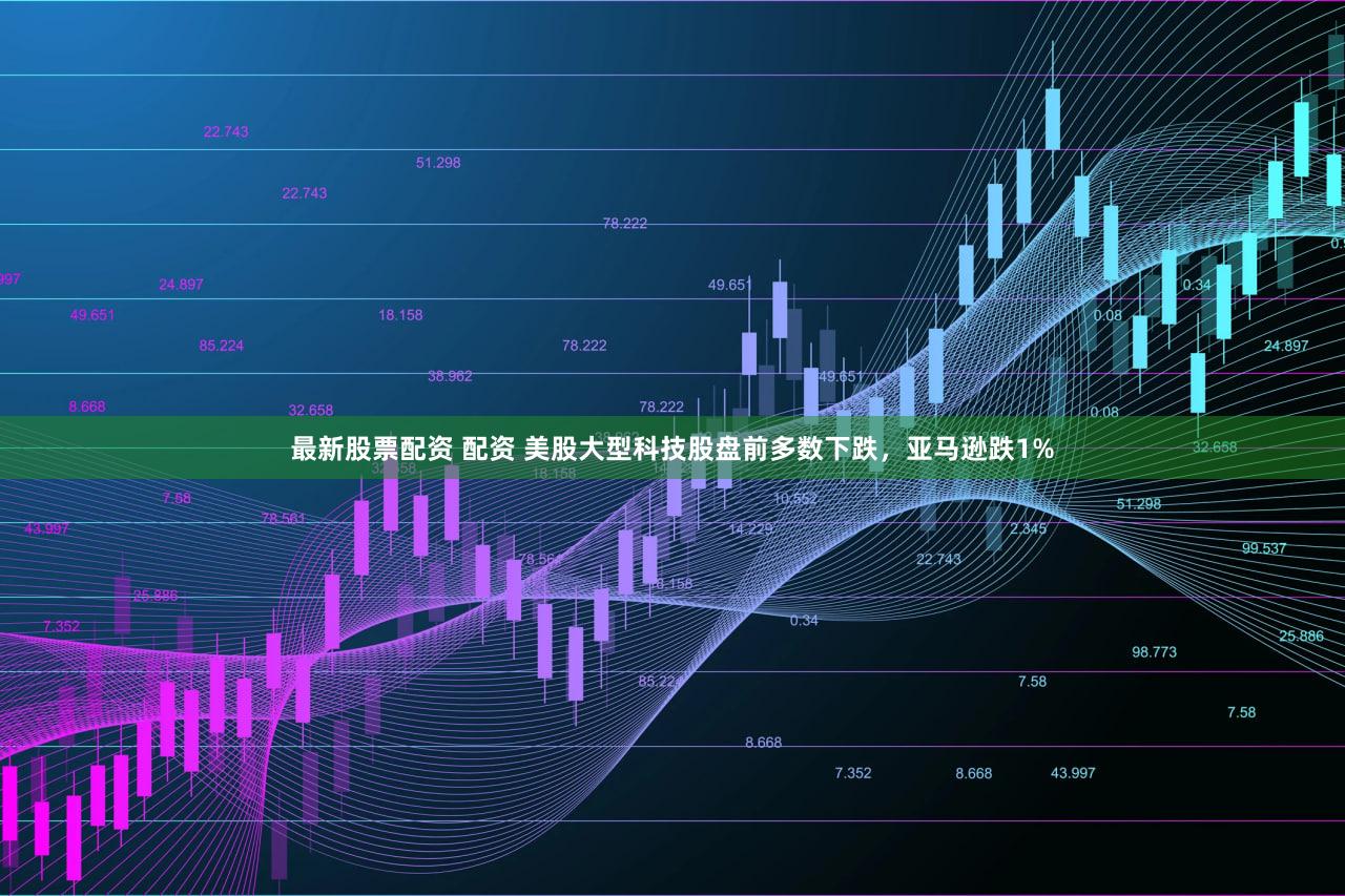 最新股票配资 配资 美股大型科技股盘前多数下跌，亚马逊跌1%