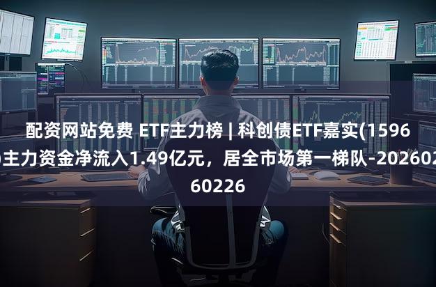 配资网站免费 ETF主力榜 | 科创债ETF嘉实(159600)主力资金净流入1.49亿元，居全市场第一梯队-20260226