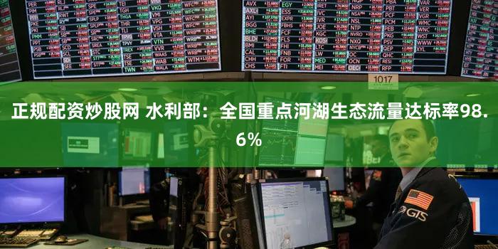 正规配资炒股网 水利部：全国重点河湖生态流量达标率98.6%