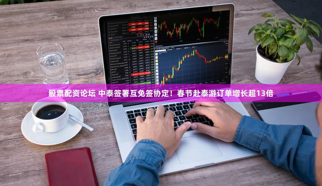 股票配资论坛 中泰签署互免签协定！春节赴泰游订单增长超13倍