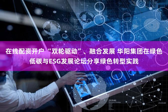 在线配资开户 “双轮驱动”、融合发展 华阳集团在绿色低碳与ESG发展论坛分享绿色转型实践