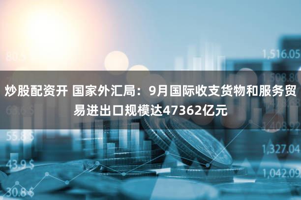 炒股配资开 国家外汇局：9月国际收支货物和服务贸易进出口规模达47362亿元