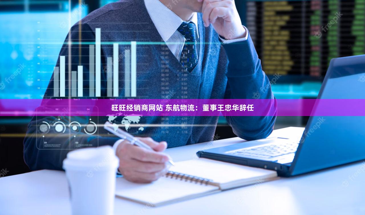 旺旺经销商网站 东航物流：董事王忠华辞任