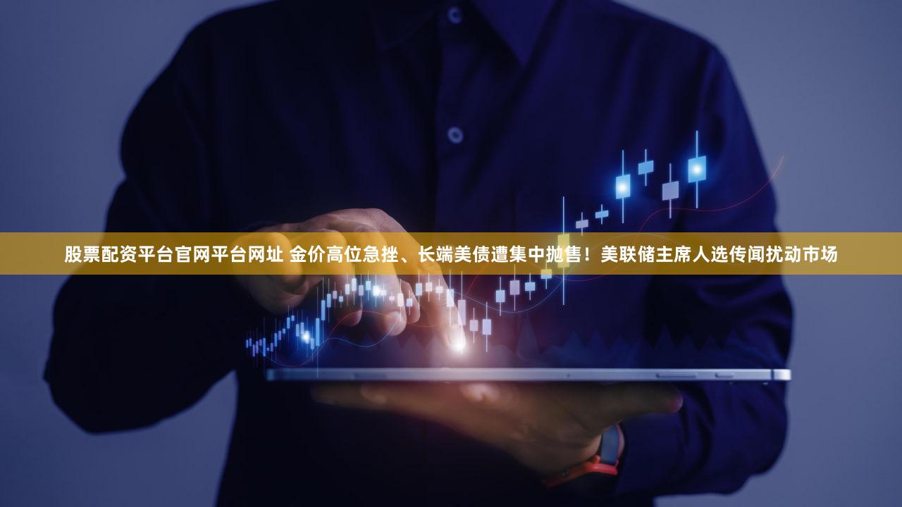 股票配资平台官网平台网址 金价高位急挫、长端美债遭集中抛售！美联储主席人选传闻扰动市场