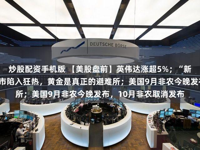 炒股配资手机版 【美股盘前】英伟达涨超5%；“新债王”冈拉克：美国股市陷入狂热，黄金是真正的避难所；美国9月非农今晚发布，10月非农取消发布