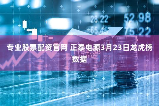专业股票配资官网 正泰电源3月23日龙虎榜数据