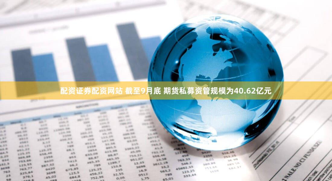 配资证券配资网站 截至9月底 期货私募资管规模为40.62亿元