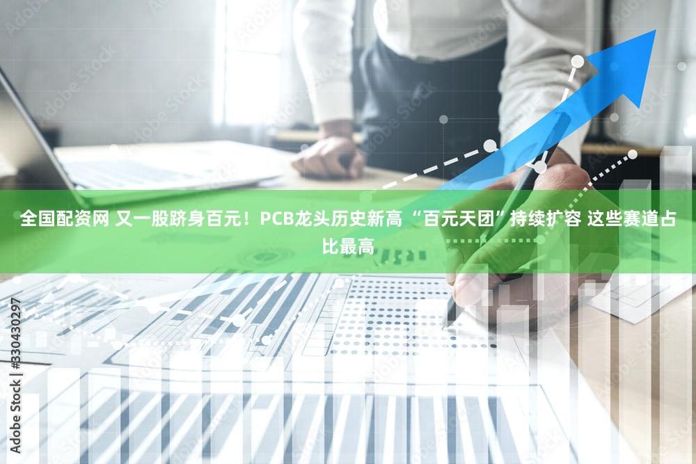 全国配资网 又一股跻身百元！PCB龙头历史新高 “百元天团”持续扩容 这些赛道占比最高
