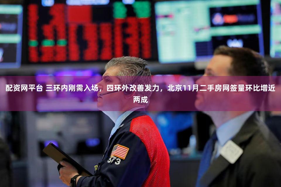 配资网平台 三环内刚需入场，四环外改善发力，北京11月二手房网签量环比增近两成