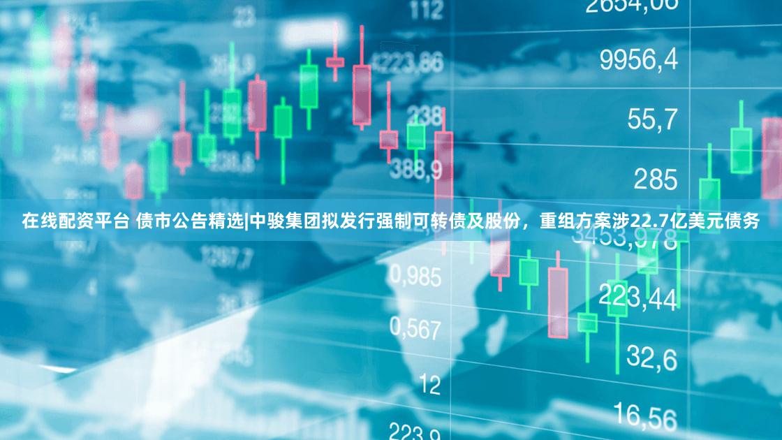 在线配资平台 债市公告精选|中骏集团拟发行强制可转债及股份,重组方案涉22.7亿美元债务