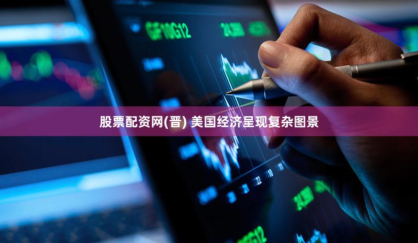 股票配资网(晋) 美国经济呈现复杂图景