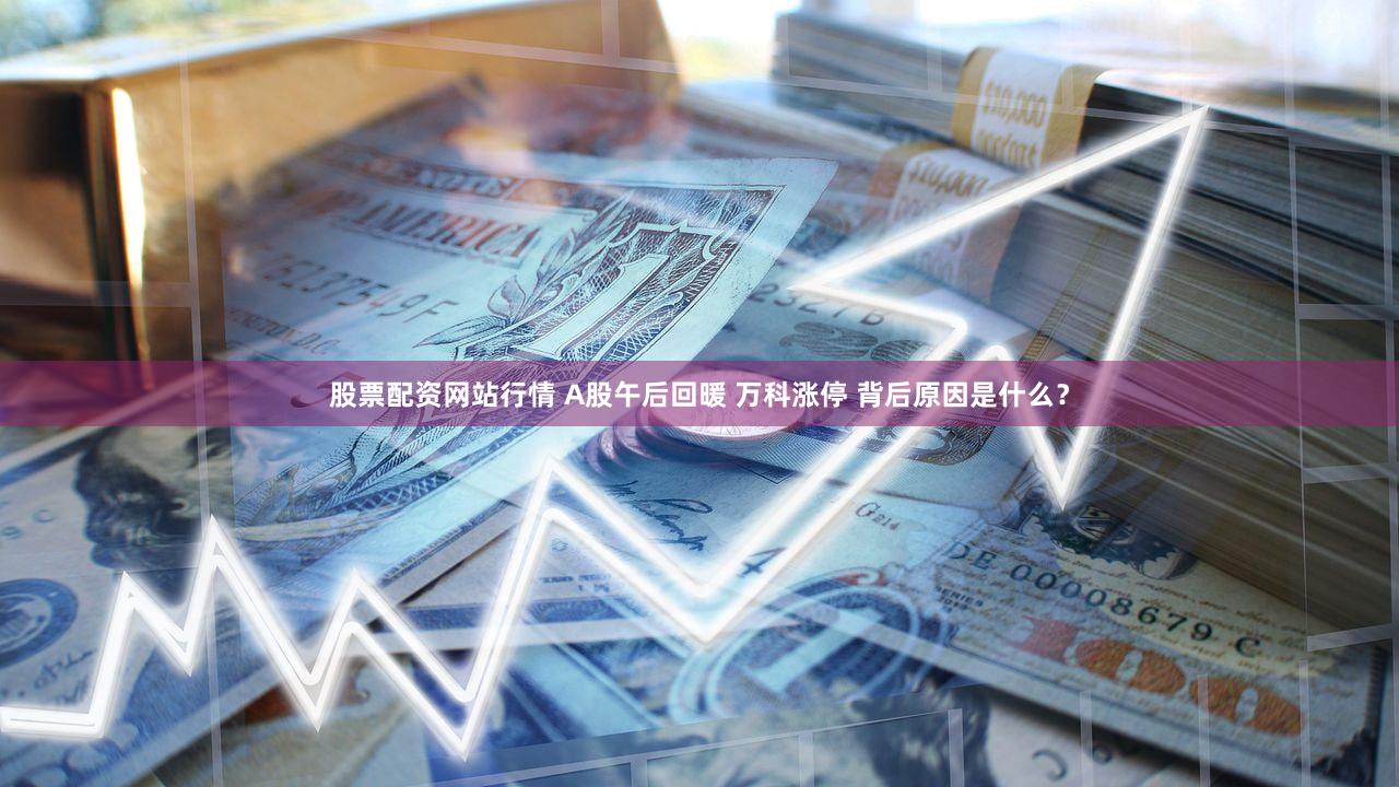 股票配资网站行情 A股午后回暖 万科涨停 背后原因是什么?
