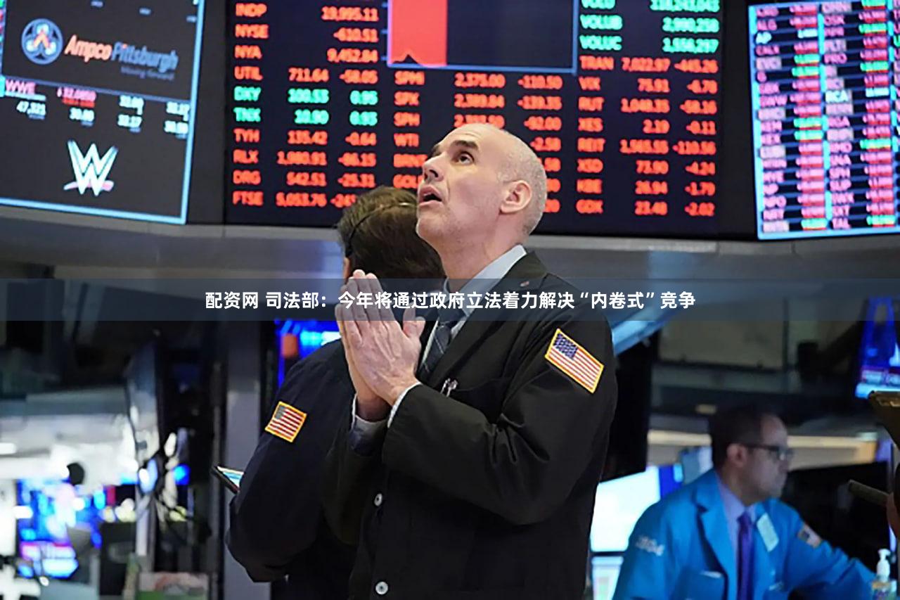 配资网 司法部：今年将通过政府立法着力解决“内卷式”竞争