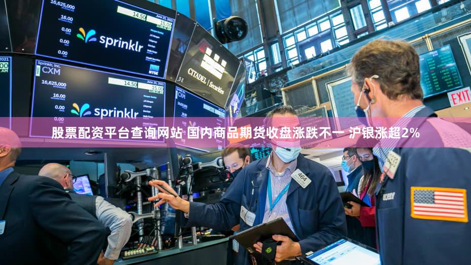 股票配资平台查询网站 国内商品期货收盘涨跌不一 沪银涨超2%