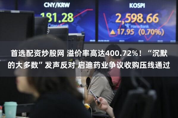 首选配资炒股网 溢价率高达400.72%！“沉默的大多数”发声反对 启迪药业争议收购压线通过
