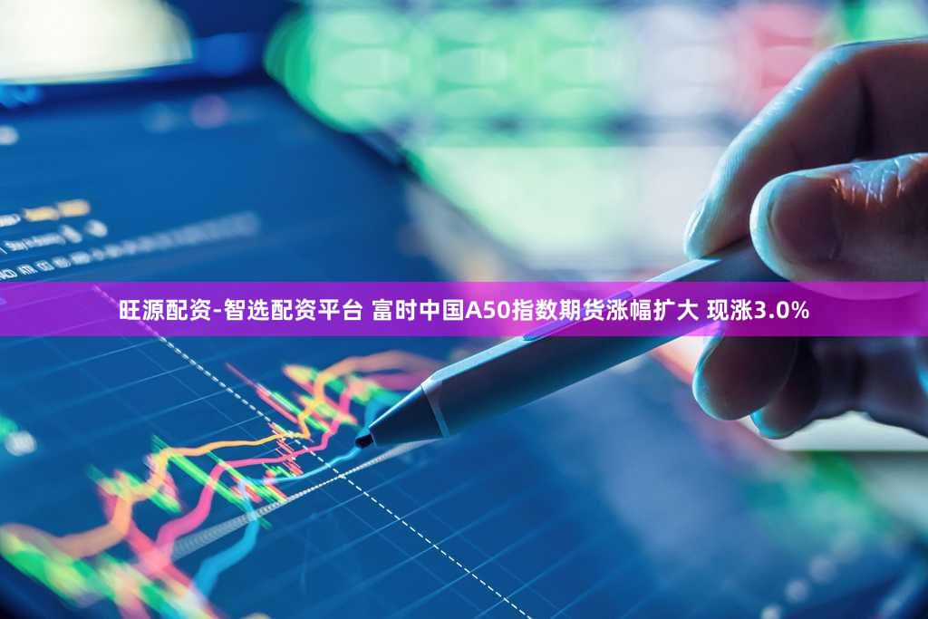 旺源配资-智选配资平台 富时中国A50指数期货涨幅扩大 现涨3.0%