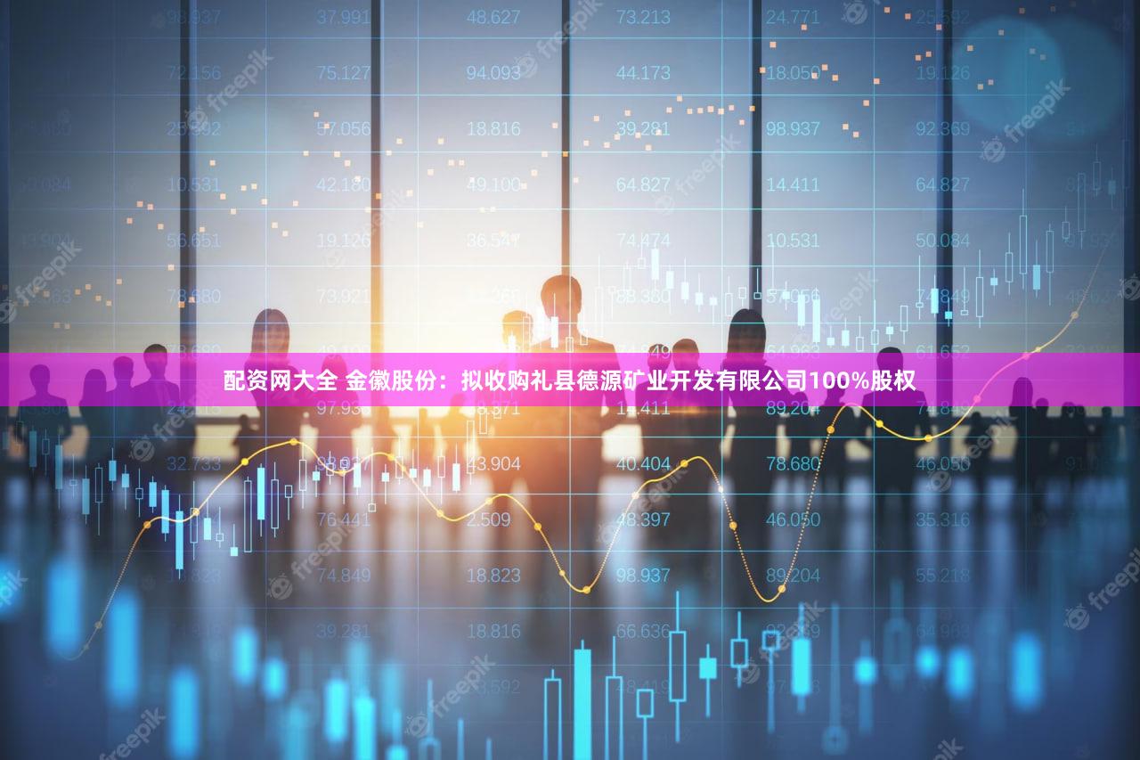 配资网大全 金徽股份：拟收购礼县德源矿业开发有限公司100%股权