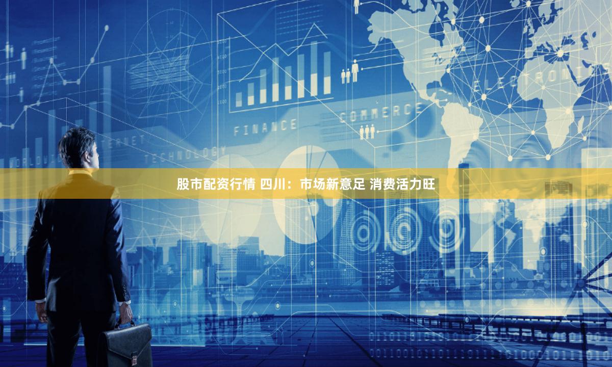 股市配资行情 四川：市场新意足 消费活力旺