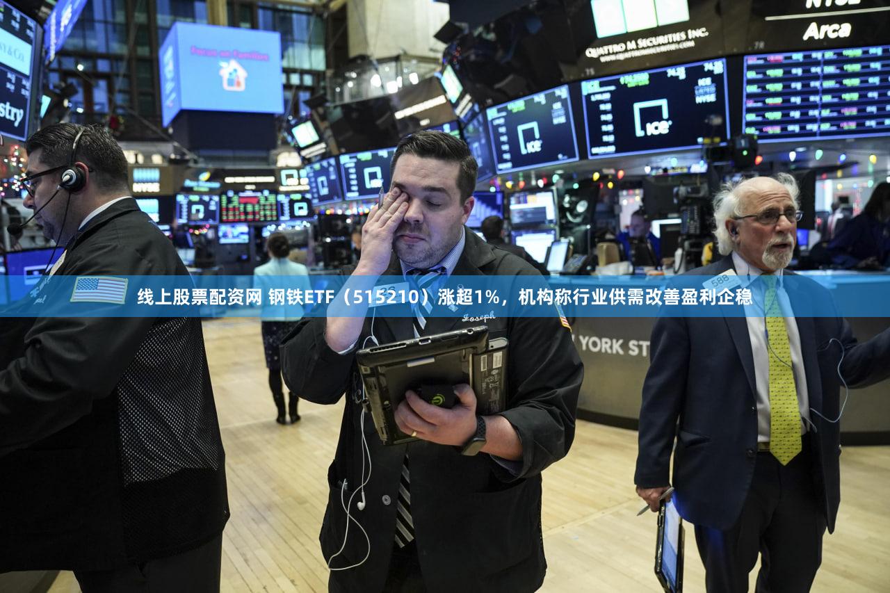 线上股票配资网 钢铁ETF（515210）涨超1%，机构称行业供需改善盈利企稳