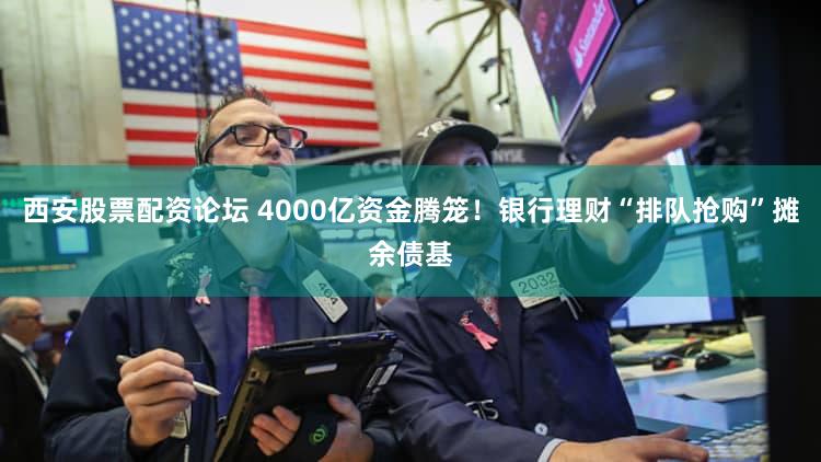 西安股票配资论坛 4000亿资金腾笼！银行理财“排队抢购”摊余债基