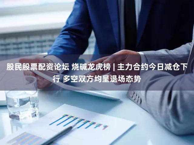 股民股票配资论坛 烧碱龙虎榜 | 主力合约今日减仓下行 多空双方均呈退场态势