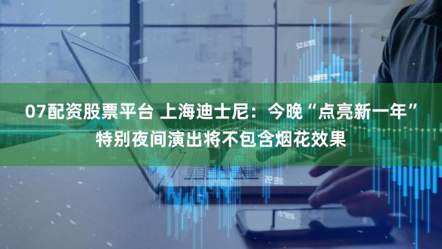 07配资股票平台 上海迪士尼：今晚“点亮新一年”特别夜间演出将不包含烟花效果