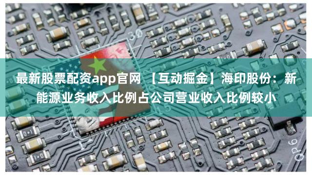 最新股票配资app官网 【互动掘金】海印股份：新能源业务收入比例占公司营业收入比例较小