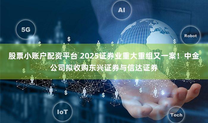 股票小账户配资平台 2025证券业重大重组又一案！中金公司拟收购东兴证券与信达证券
